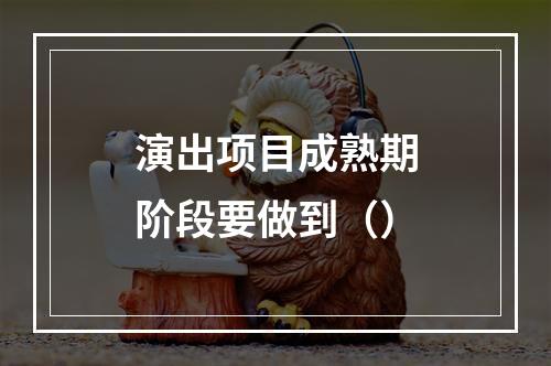 演出项目成熟期阶段要做到（）