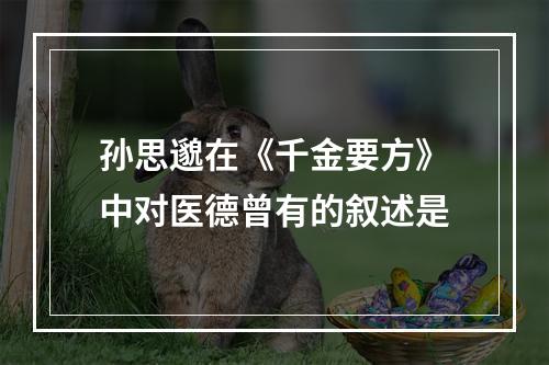 孙思邈在《千金要方》中对医德曾有的叙述是