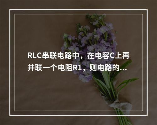 RLC串联电路中，在电容C上再并联一个电阻R1，则电路的谐