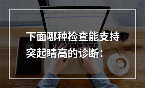 下面哪种检查能支持突起睛高的诊断：