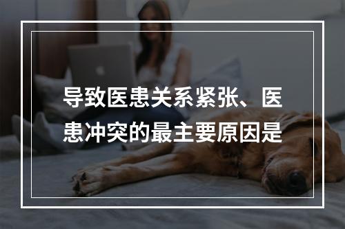 导致医患关系紧张、医患冲突的最主要原因是