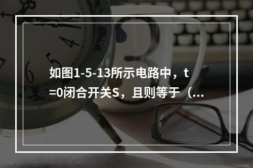 如图1-5-13所示电路中，t=0闭合开关S，且则等于（　