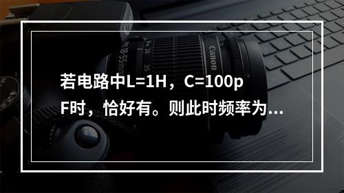 若电路中L=1H，C=100pF时，恰好有。则此时频率为下