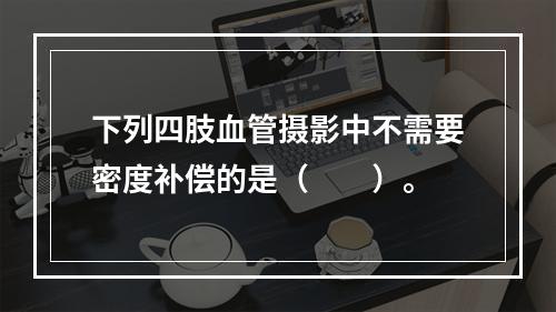 下列四肢血管摄影中不需要密度补偿的是（　　）。