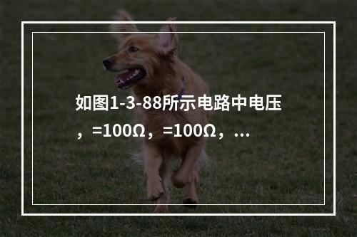 如图1-3-88所示电路中电压，=100Ω，=100Ω，，