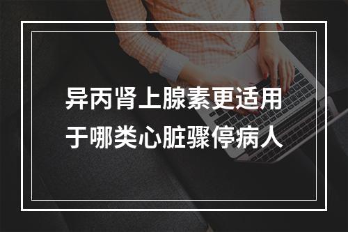 异丙肾上腺素更适用于哪类心脏骤停病人