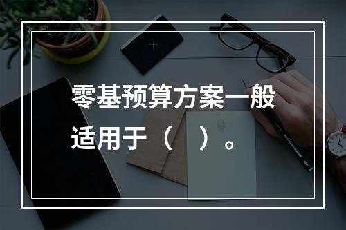 零基预算方案一般适用于（　）。