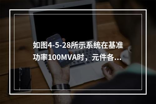 如图4-5-28所示系统在基准功率100MVA时，元件各序