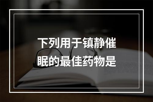 下列用于镇静催眠的最佳药物是