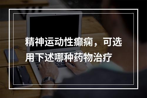 精神运动性癫痫，可选用下述哪种药物治疗