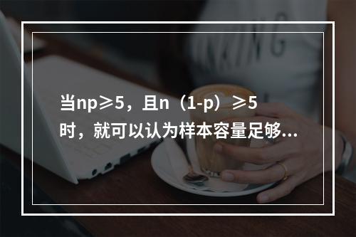 当np≥5，且n（1-p）≥5时，就可以认为样本容量足够大，