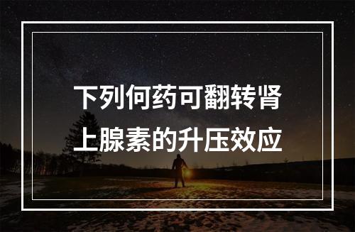 下列何药可翻转肾上腺素的升压效应