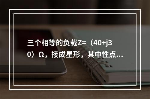 三个相等的负载Z=（40+j30）Ω，接成星形，其中性点与