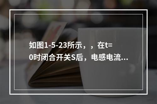 如图1-5-23所示，，在t=0时闭合开关S后，电感电流为