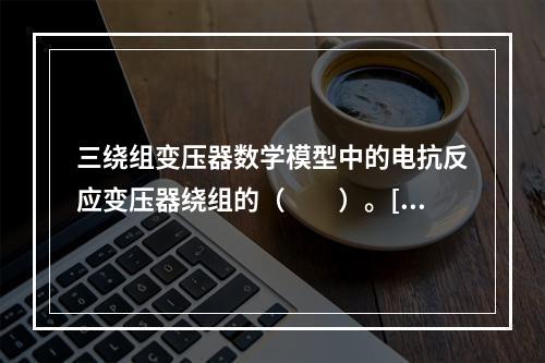 三绕组变压器数学模型中的电抗反应变压器绕组的（　　）。[2