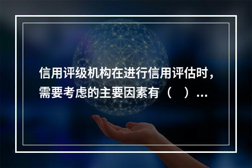 信用评级机构在进行信用评估时，需要考虑的主要因素有（　）。