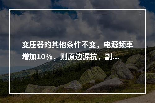 变压器的其他条件不变，电源频率增加10％，则原边漏抗，副边