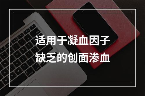 适用于凝血因子缺乏的创面渗血