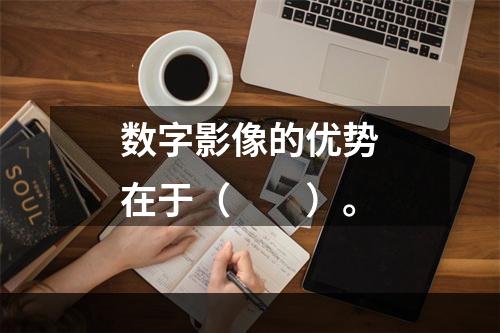 数字影像的优势在于（　　）。