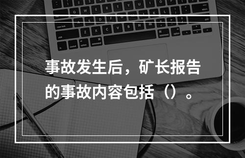 事故发生后，矿长报告的事故内容包括（）。