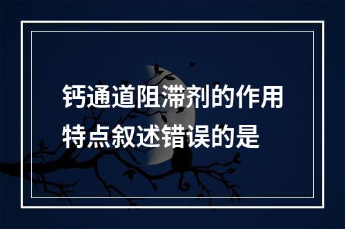 钙通道阻滞剂的作用特点叙述错误的是