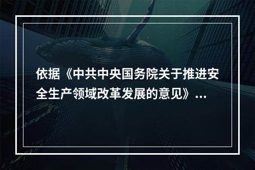 依据《中共中央国务院关于推进安全生产领域改革发展的意见》，在