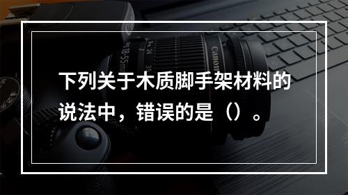 下列关于木质脚手架材料的说法中，错误的是（）。