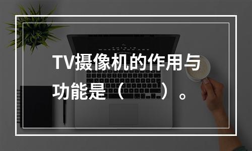 TV摄像机的作用与功能是（　　）。