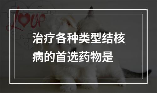 治疗各种类型结核病的首选药物是