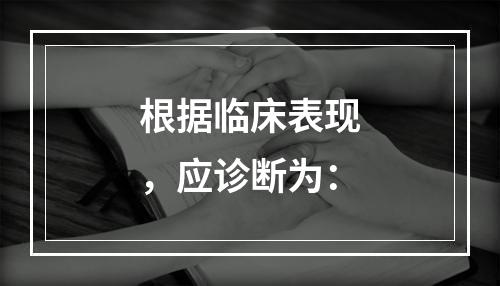 根据临床表现，应诊断为：