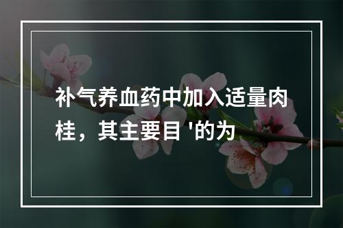 补气养血药中加入适量肉桂，其主要目 '的为