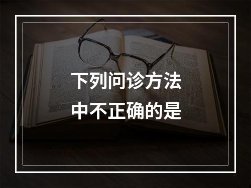 下列问诊方法中不正确的是