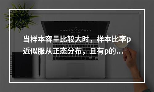 当样本容量比较大时，样本比率p近似服从正态分布，且有p的数学