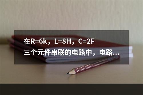 在R=6k，L=8H，C=2F三个元件串联的电路中，电路的