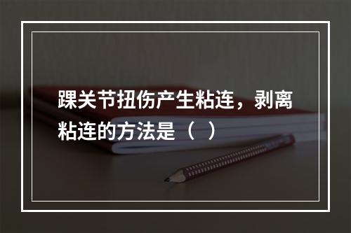 踝关节扭伤产生粘连，剥离粘连的方法是（   ）