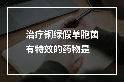 治疗铜绿假单胞菌有特效的药物是