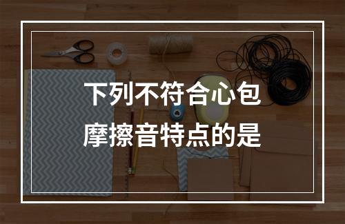 下列不符合心包摩擦音特点的是