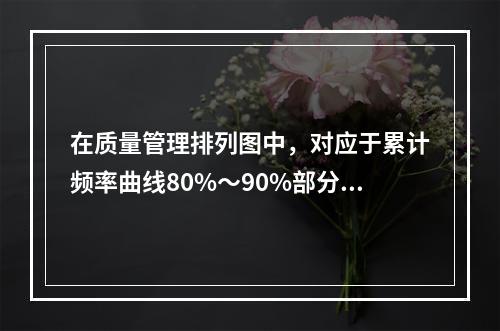 在质量管理排列图中，对应于累计频率曲线80%～90%部分的，