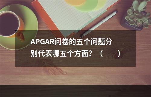 APGAR问卷的五个问题分别代表哪五个方面？（　　）