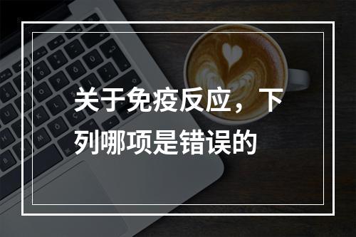 关于免疫反应，下列哪项是错误的