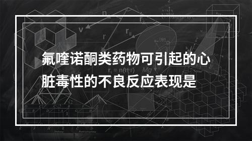 氟喹诺酮类药物可引起的心脏毒性的不良反应表现是