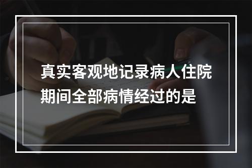 真实客观地记录病人住院期间全部病情经过的是