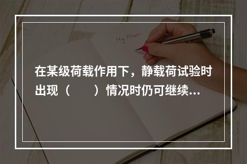 在某级荷载作用下，静载荷试验时出现（　　）情况时仍可继续加