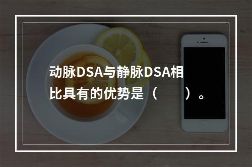 动脉DSA与静脉DSA相比具有的优势是（　　）。