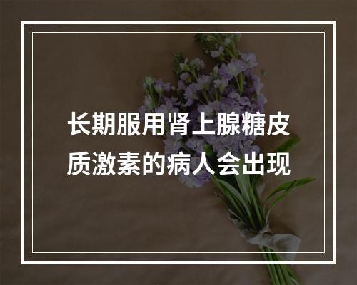 长期服用肾上腺糖皮质激素的病人会出现