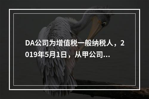 DA公司为增值税一般纳税人，2019年5月1日，从甲公司一次