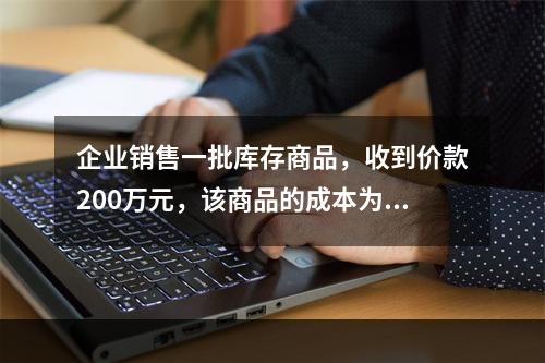 企业销售一批库存商品，收到价款200万元，该商品的成本为17