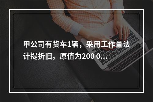 甲公司有货车1辆，采用工作量法计提折旧。原值为200 000