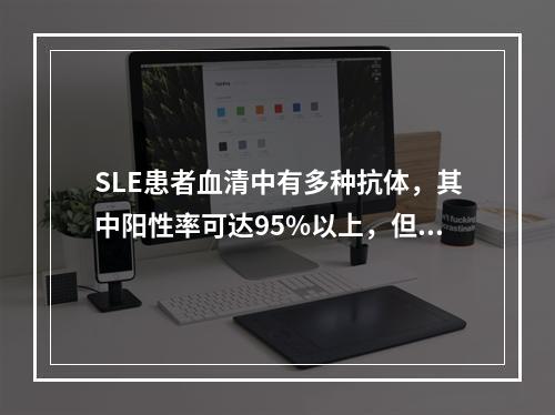 SLE患者血清中有多种抗体，其中阳性率可达95%以上，但特异