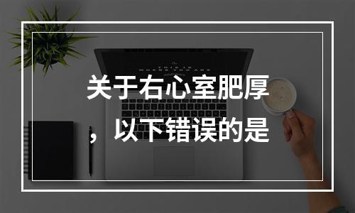 关于右心室肥厚，以下错误的是